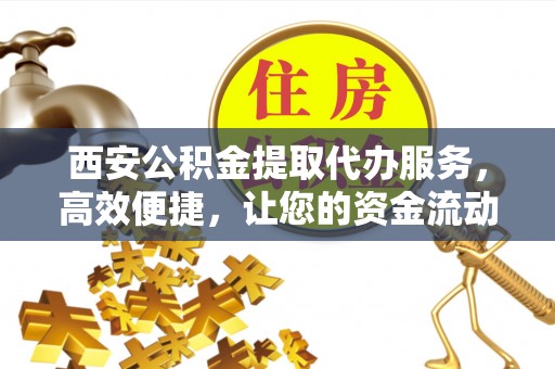 二道江西安公积金提取代办服务，高效便捷，让您的资金流动更灵活