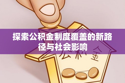 二道江探索公积金制度覆盖的新路径与社会影响