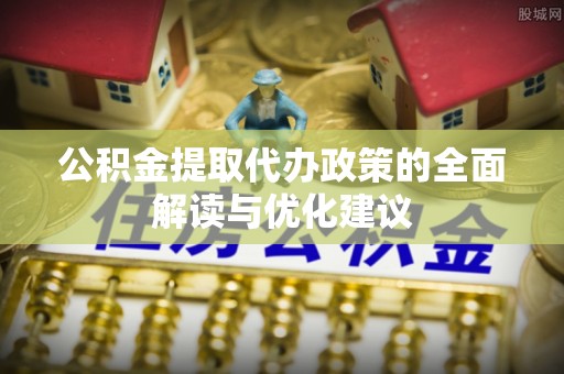 二道江公积金提取代办政策的全面解读与优化建议