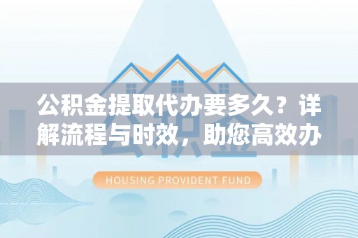 二道江公积金提取代办要多久？详解流程与时效，助您高效办理