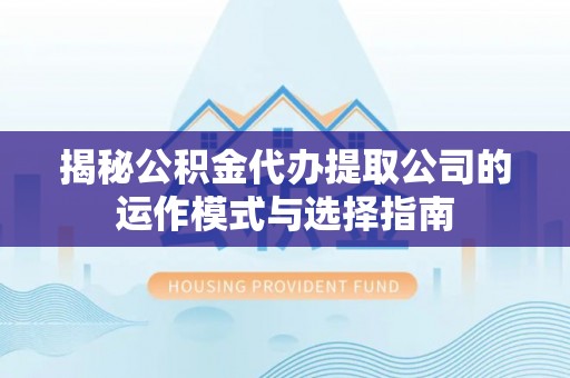 二道江揭秘公积金代办提取公司的运作模式与选择指南