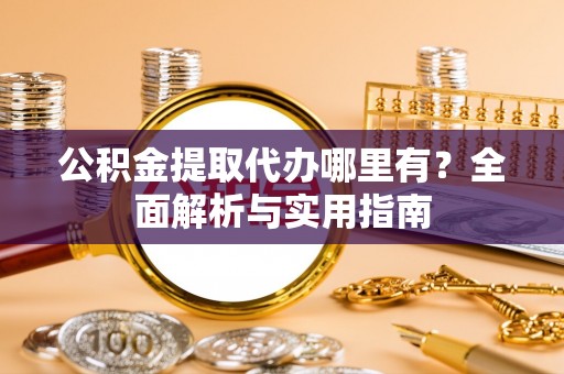 二道江公积金提取代办哪里有？全面解析与实用指南