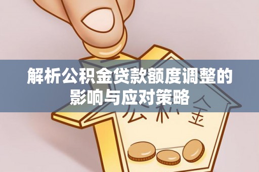 二道江解析公积金贷款额度调整的影响与应对策略