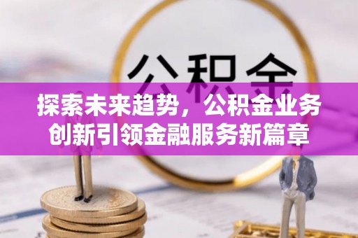 二道江探索未来趋势，公积金业务创新引领金融服务新篇章