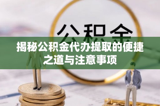 二道江揭秘公积金代办提取的便捷之道与注意事项