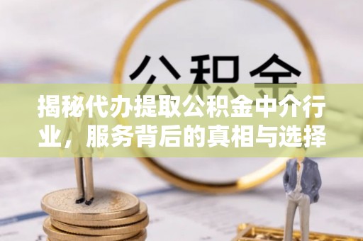 二道江揭秘代办提取公积金中介行业，服务背后的真相与选择指南