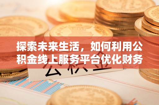 二道江探索未来生活，如何利用公积金线上服务平台优化财务管理