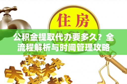 二道江公积金提取代办要多久？全流程解析与时间管理攻略