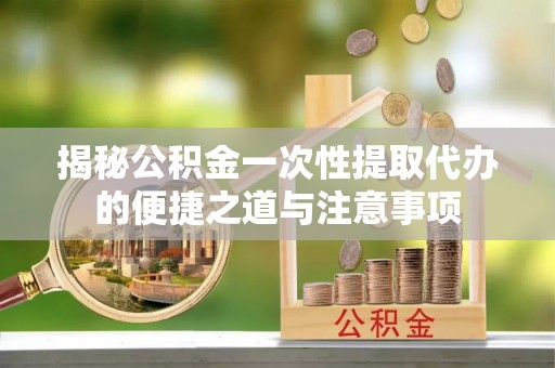 二道江揭秘公积金一次性提取代办的便捷之道与注意事项