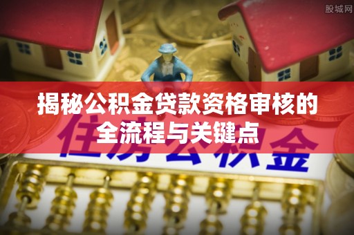 二道江揭秘公积金贷款资格审核的全流程与关键点