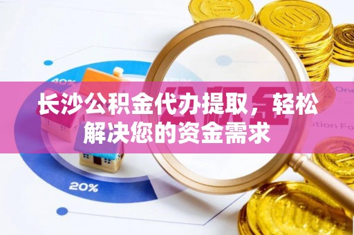 二道江长沙公积金代办提取，轻松解决您的资金需求