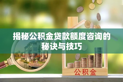 二道江揭秘公积金贷款额度咨询的秘诀与技巧