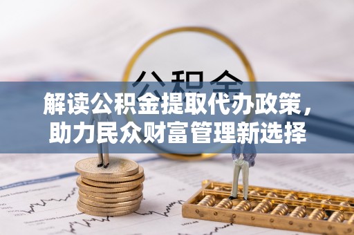 二道江解读公积金提取代办政策，助力民众财富管理新选择