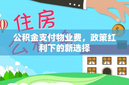二道江公积金支付物业费，政策红利下的新选择