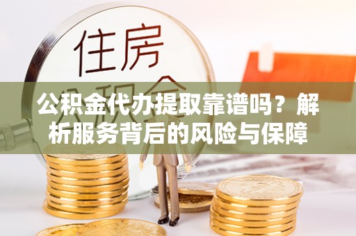 二道江公积金代办提取靠谱吗？解析服务背后的风险与保障