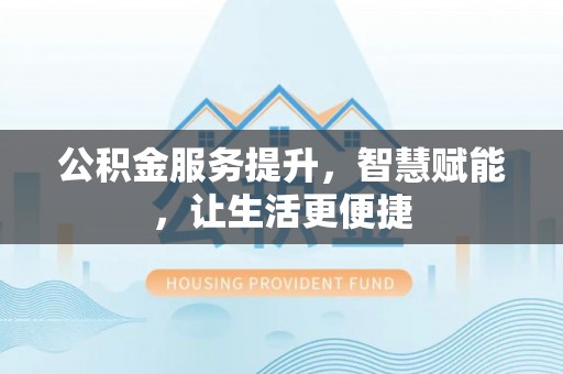 二道江公积金服务提升，智慧赋能，让生活更便捷
