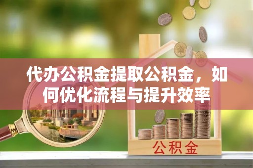 二道江代办公积金提取公积金，如何优化流程与提升效率