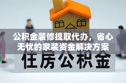 二道江公积金装修提取代办，省心无忧的家装资金解决方案