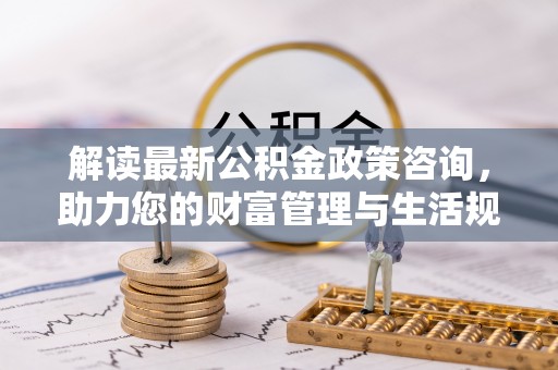 二道江解读最新公积金政策咨询，助力您的财富管理与生活规划