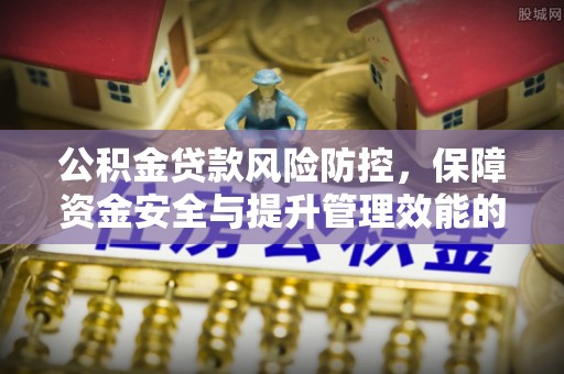 二道江公积金贷款风险防控，保障资金安全与提升管理效能的多维度探索