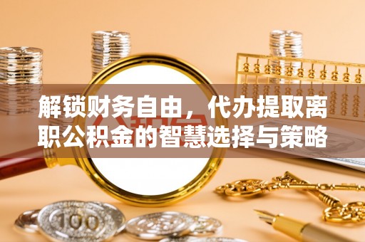 二道江解锁财务自由，代办提取离职公积金的智慧选择与策略