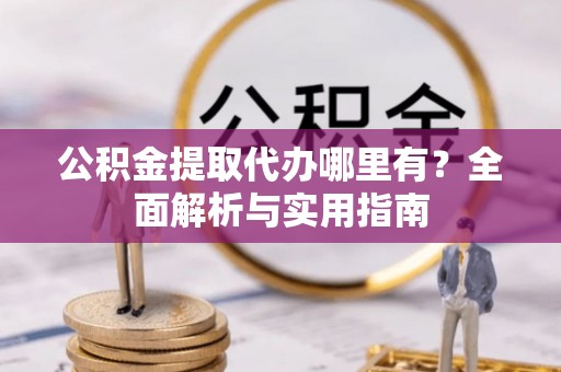 二道江公积金提取代办哪里有？全面解析与实用指南