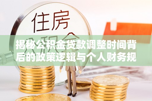 二道江揭秘公积金贷款调整时间背后的政策逻辑与个人财务规划