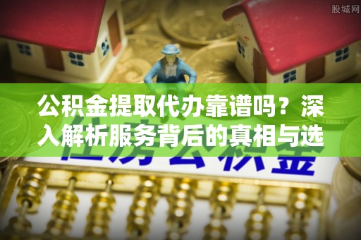 二道江公积金提取代办靠谱吗？深入解析服务背后的真相与选择指南