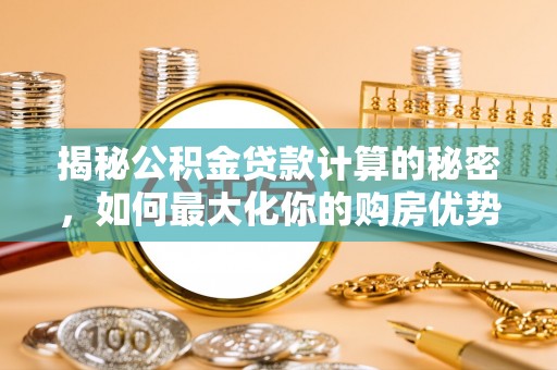 二道江揭秘公积金贷款计算的秘密，如何最大化你的购房优势