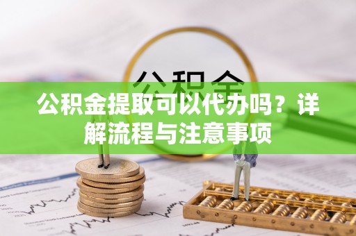 二道江公积金提取可以代办吗？详解流程与注意事项