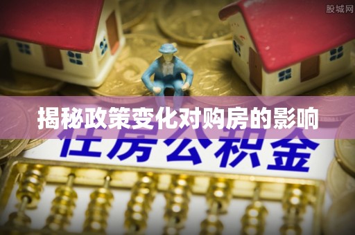 二道江揭秘政策变化对购房的影响