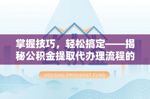 二道江掌握技巧，轻松搞定——揭秘公积金提取代办理流程的关键步骤