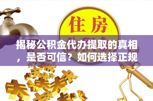 二道江揭秘公积金代办提取的真相，是否可信？如何选择正规服务？