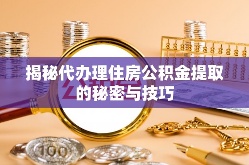 二道江揭秘代办理住房公积金提取的秘密与技巧