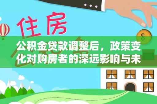 二道江公积金贷款调整后，政策变化对购房者的深远影响与未来趋势分析