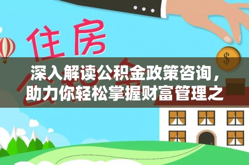 二道江深入解读公积金政策咨询，助力你轻松掌握财富管理之道