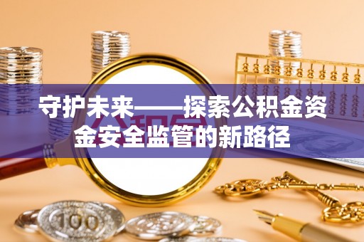 二道江守护未来——探索公积金资金安全监管的新路径