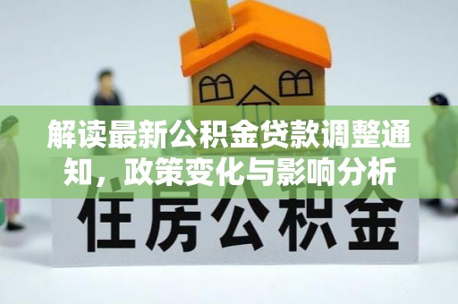 二道江解读最新公积金贷款调整通知，政策变化与影响分析