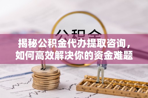 二道江揭秘公积金代办提取咨询，如何高效解决你的资金难题