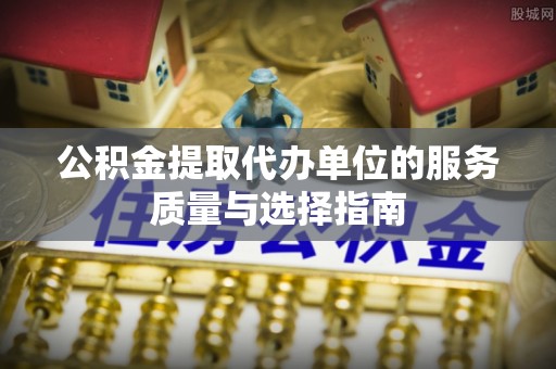 二道江公积金提取代办单位的服务质量与选择指南