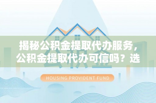 二道江揭秘公积金提取代办服务，公积金提取代办可信吗？选择前你需要知道的真相