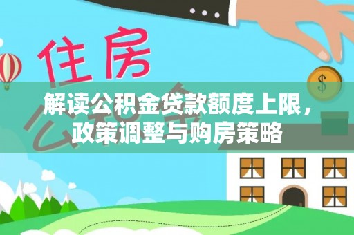 二道江解读公积金贷款额度上限，政策调整与购房策略