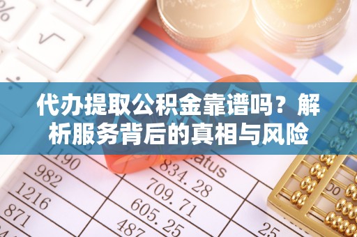 二道江代办提取公积金靠谱吗？解析服务背后的真相与风险