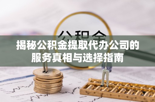 二道江揭秘公积金提取代办公司的服务真相与选择指南