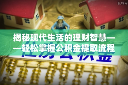 二道江揭秘现代生活的理财智慧——轻松掌握公积金提取流程的实用指南