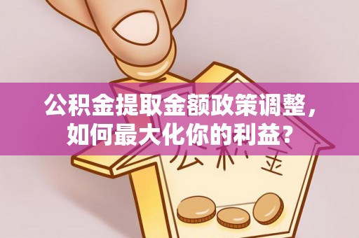 二道江公积金提取金额政策调整，如何最大化你的利益？