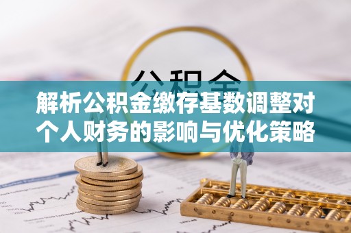 二道江解析公积金缴存基数调整对个人财务的影响与优化策略