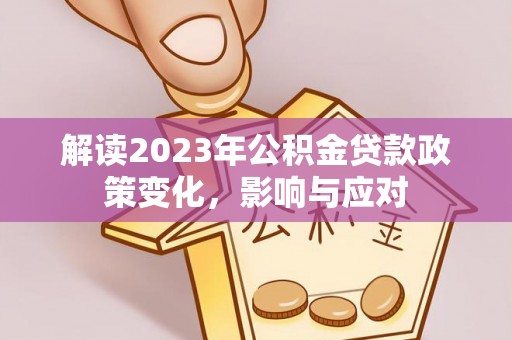 二道江解读2023年公积金贷款政策变化，影响与应对