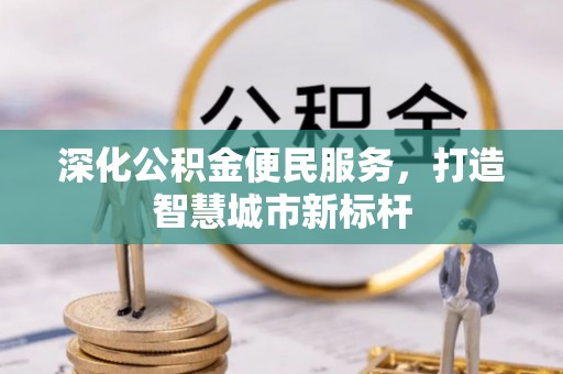 二道江深化公积金便民服务，打造智慧城市新标杆
