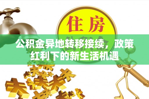 二道江公积金异地转移接续，政策红利下的新生活机遇